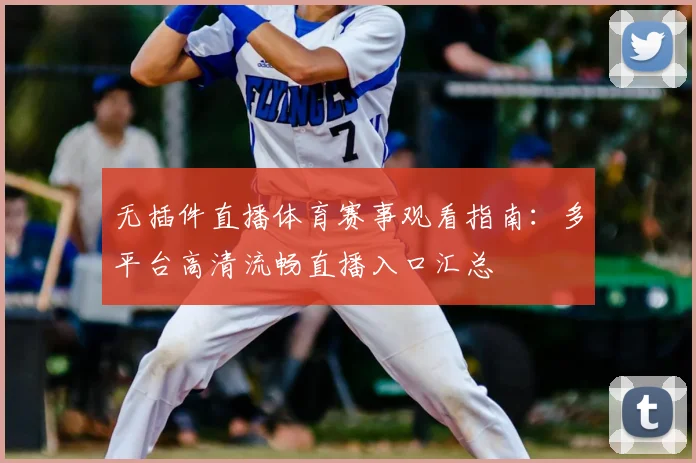 无插件直播体育赛事观看指南:多平台高清流畅直播入口汇总