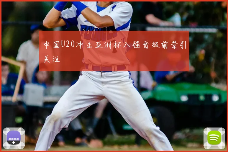 中国U20冲击亚洲杯八强晋级前景引关注