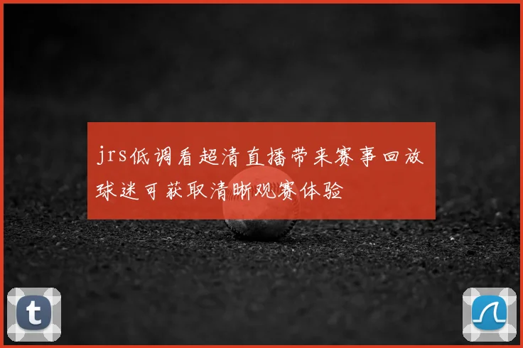 jrs低调看超清直播带来赛事回放 球迷可获取清晰观赛体验