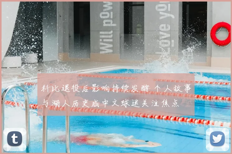 科比退役后影响持续发酵 个人故事与湖人历史成中文球迷关注焦点