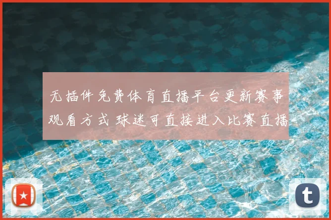 无插件免费体育直播平台更新赛事观看方式 球迷可直接进入比赛直播页面