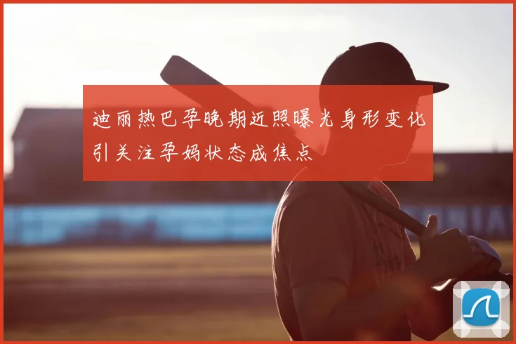 迪丽热巴孕晚期近照曝光身形变化引关注孕妈状态成焦点