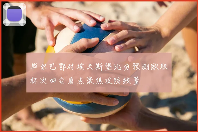 毕尔巴鄂对埃夫斯堡比分预测欧联杯次回合看点聚焦攻防较量