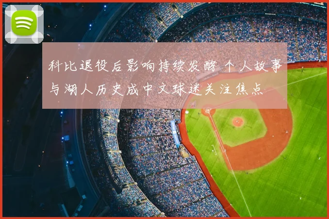 科比退役后影响持续发酵 个人故事与湖人历史成中文球迷关注焦点
