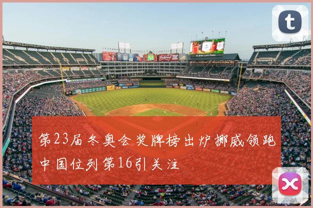 第23届冬奥会奖牌榜出炉挪威领跑中国位列第16引关注