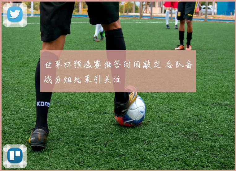 世界杯预选赛抽签时间敲定 各队备战分组结果引关注