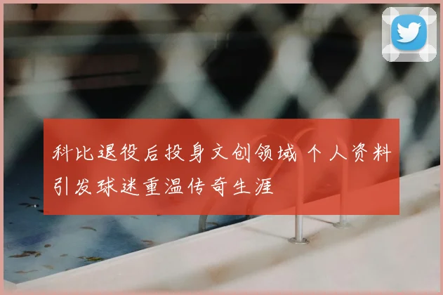 科比退役后投身文创领域 个人资料引发球迷重温传奇生涯