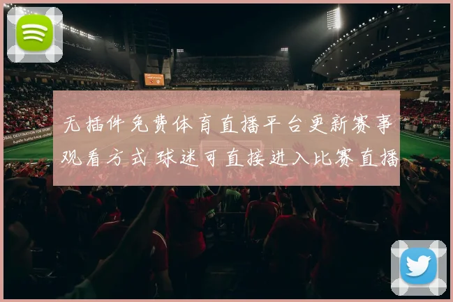 无插件免费体育直播平台更新赛事观看方式 球迷可直接进入比赛直播页面