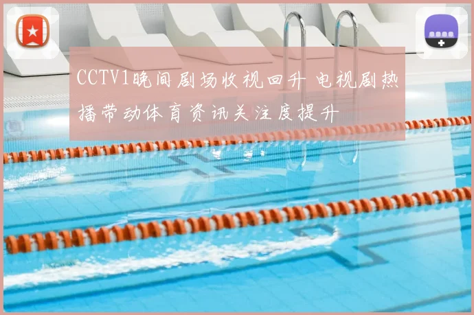 CCTV1晚间剧场收视回升 电视剧热播带动体育资讯关注度提升