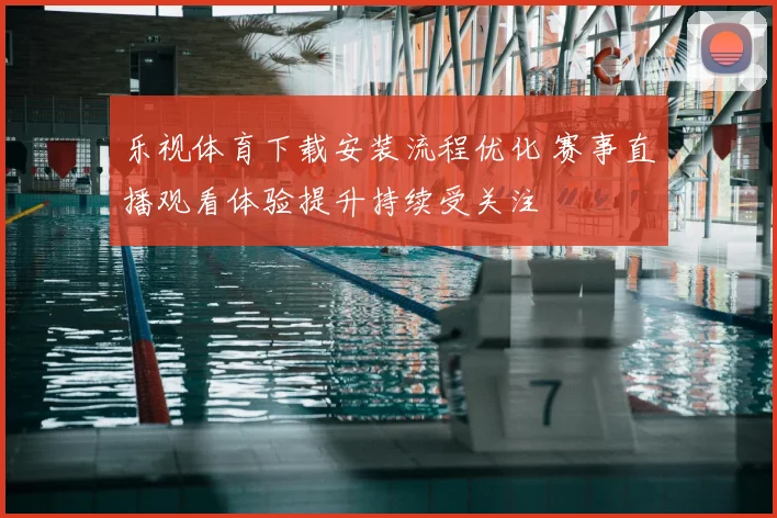 乐视体育下载安装流程优化 赛事直播观看体验提升持续受关注
