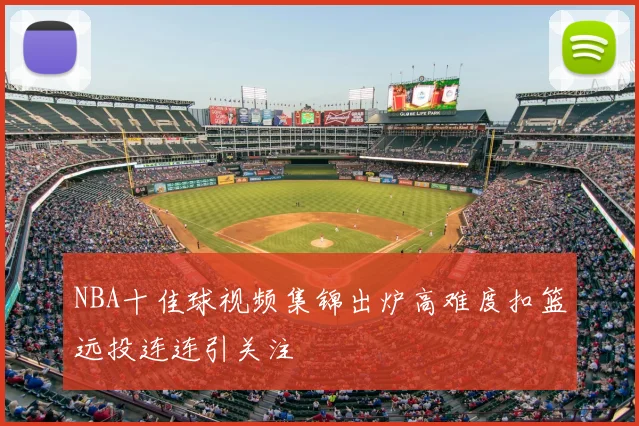 NBA十佳球视频集锦出炉高难度扣篮远投连连引关注