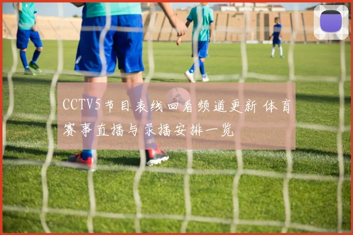 CCTV5节目表线回看频道更新 体育赛事直播与录播安排一览