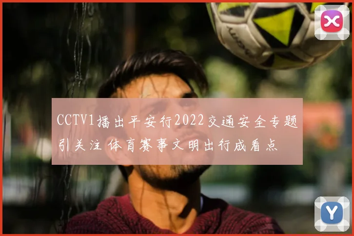 CCTV1播出平安行2022交通安全专题引关注 体育赛事文明出行成看点