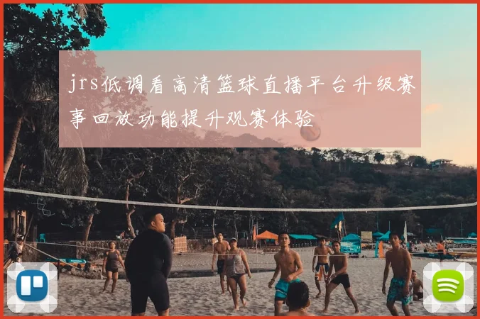 jrs低调看高清篮球直播平台升级赛事回放功能提升观赛体验