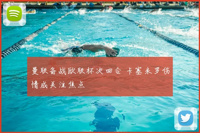 曼联备战欧联杯次回合 卡塞米罗伤情成关注焦点