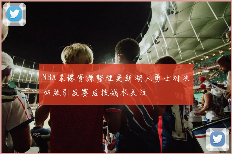 NBA录像资源整理更新湖人勇士对决回放引发赛后技战术关注