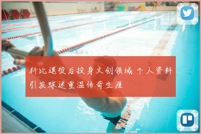 科比退役后投身文创领域 个人资料引发球迷重温传奇生涯