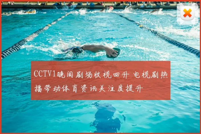 CCTV1晚间剧场收视回升 电视剧热播带动体育资讯关注度提升