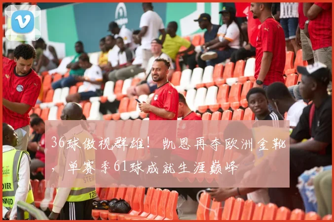 36球傲视群雄！凯恩再夺欧洲金靴，单赛季61球成就生涯巅峰