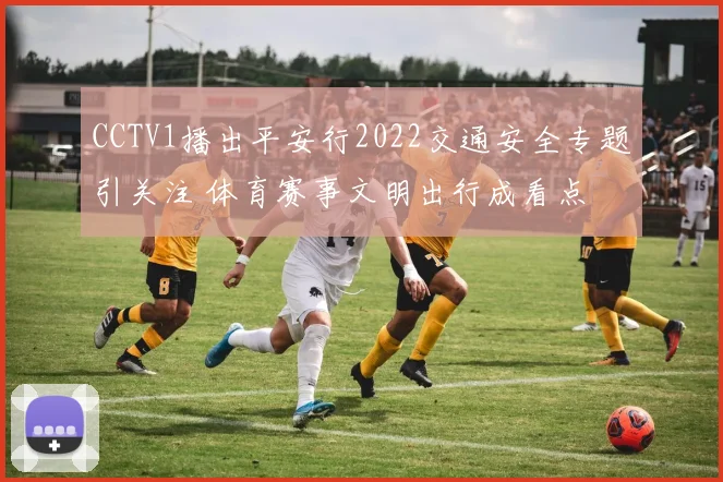 CCTV1播出平安行2022交通安全专题引关注 体育赛事文明出行成看点