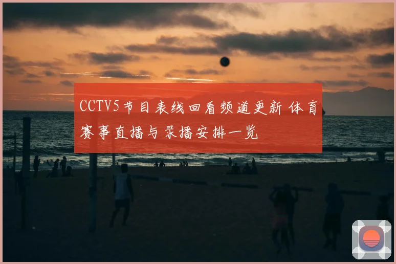 CCTV5节目表线回看频道更新 体育赛事直播与录播安排一览