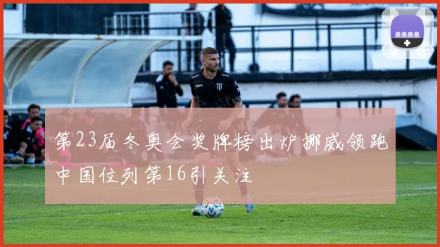 第23届冬奥会奖牌榜出炉挪威领跑中国位列第16引关注