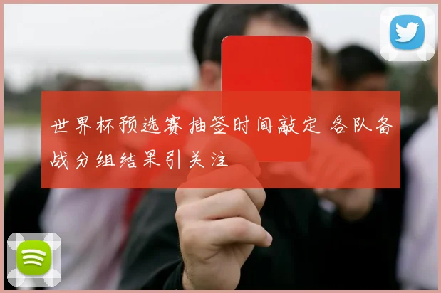 世界杯预选赛抽签时间敲定 各队备战分组结果引关注