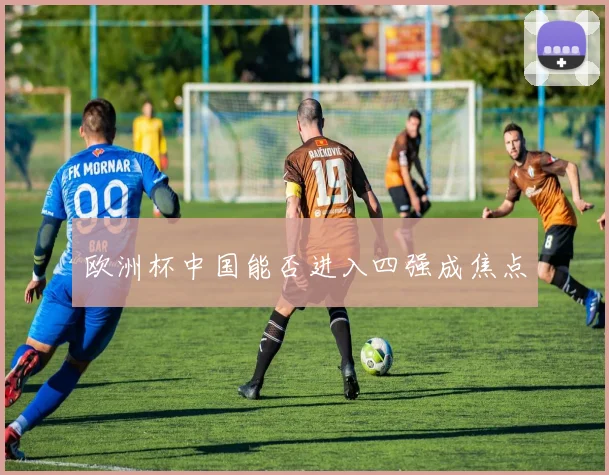 欧洲杯中国能否进入四强成焦点