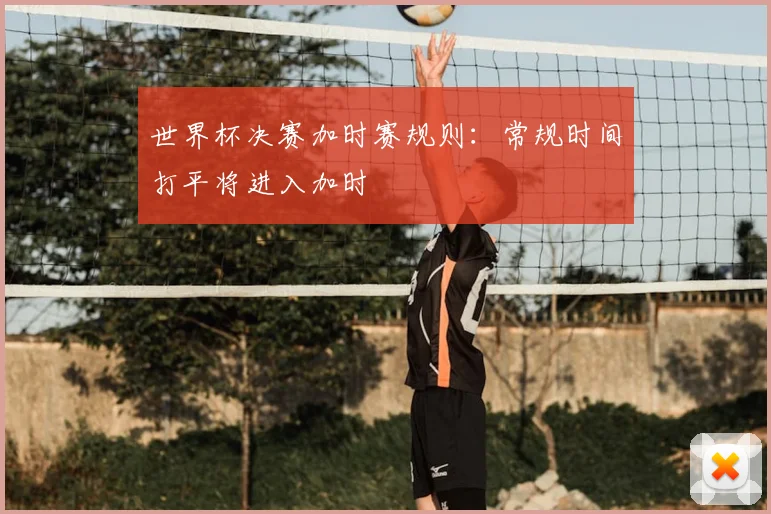 世界杯决赛加时赛规则：常规时间打平将进入加时
