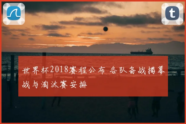 世界杯2018赛程公布 各队备战揭幕战与淘汰赛安排