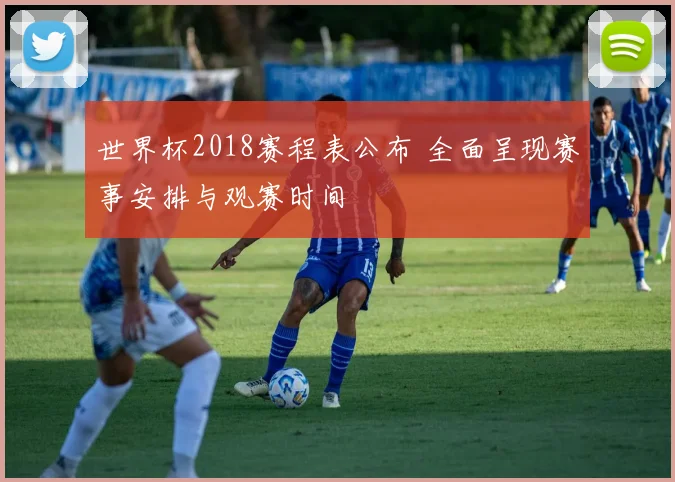 世界杯2018赛程表公布 全面呈现赛事安排与观赛时间