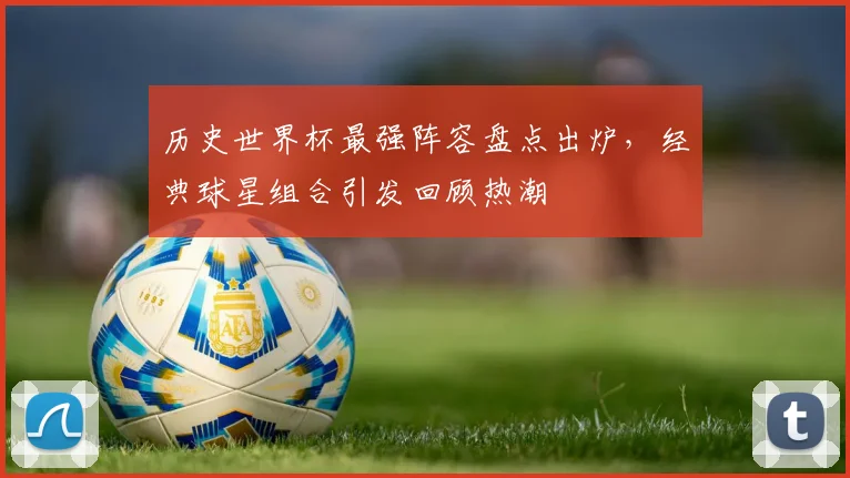 历史世界杯最强阵容盘点出炉，经典球星组合引发回顾热潮
