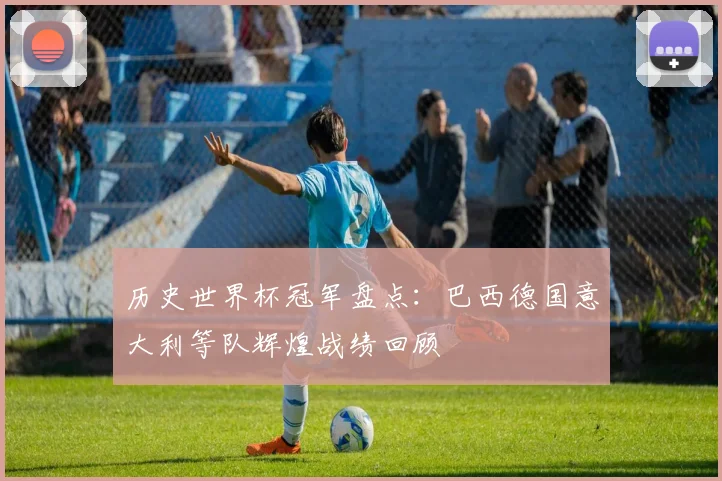 历史世界杯冠军盘点:巴西德国意大利等队辉煌战绩回顾