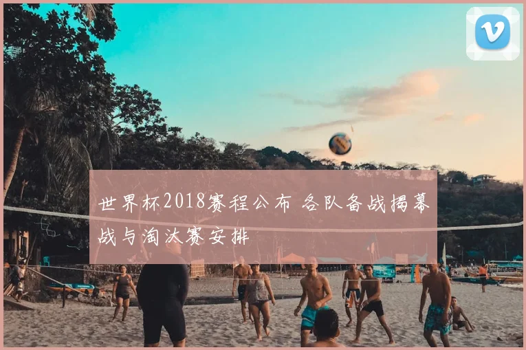 世界杯2018赛程公布 各队备战揭幕战与淘汰赛安排