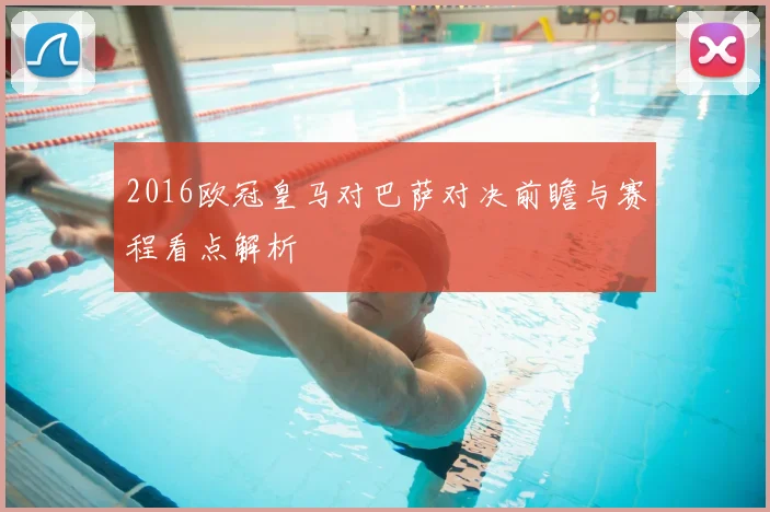 2016欧冠皇马对巴萨对决前瞻与赛程看点解析