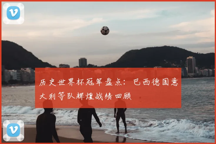 历史世界杯冠军盘点:巴西德国意大利等队辉煌战绩回顾