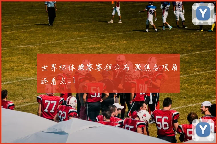 世界杯体操赛赛程公布 聚焦各项角逐看点_1