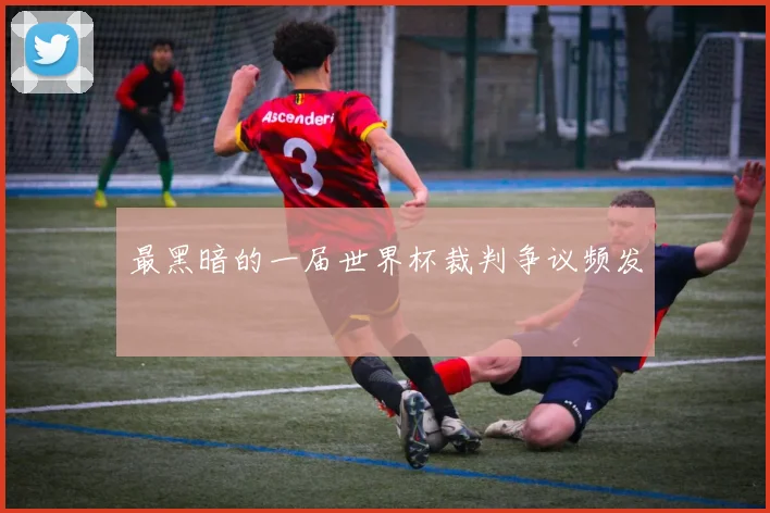 最黑暗的一届世界杯裁判争议频发